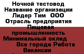 Ночной тестовод › Название организации ­ Лидер Тим, ООО › Отрасль предприятия ­ Пищевая промышленность › Минимальный оклад ­ 25 000 - Все города Работа » Вакансии   . Белгородская обл.,Белгород г.